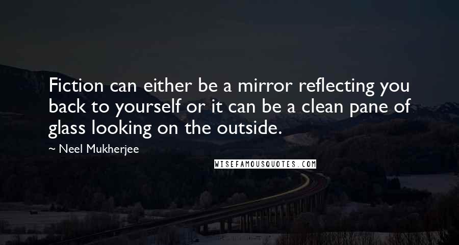 Neel Mukherjee Quotes: Fiction can either be a mirror reflecting you back to yourself or it can be a clean pane of glass looking on the outside.