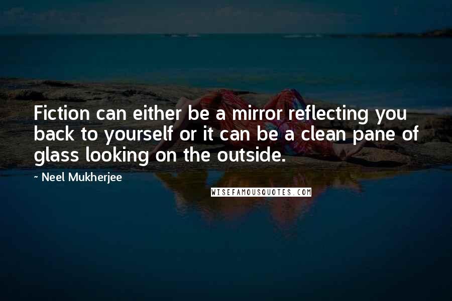 Neel Mukherjee Quotes: Fiction can either be a mirror reflecting you back to yourself or it can be a clean pane of glass looking on the outside.