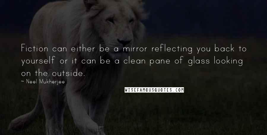 Neel Mukherjee Quotes: Fiction can either be a mirror reflecting you back to yourself or it can be a clean pane of glass looking on the outside.