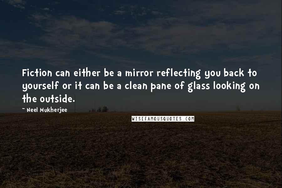 Neel Mukherjee Quotes: Fiction can either be a mirror reflecting you back to yourself or it can be a clean pane of glass looking on the outside.