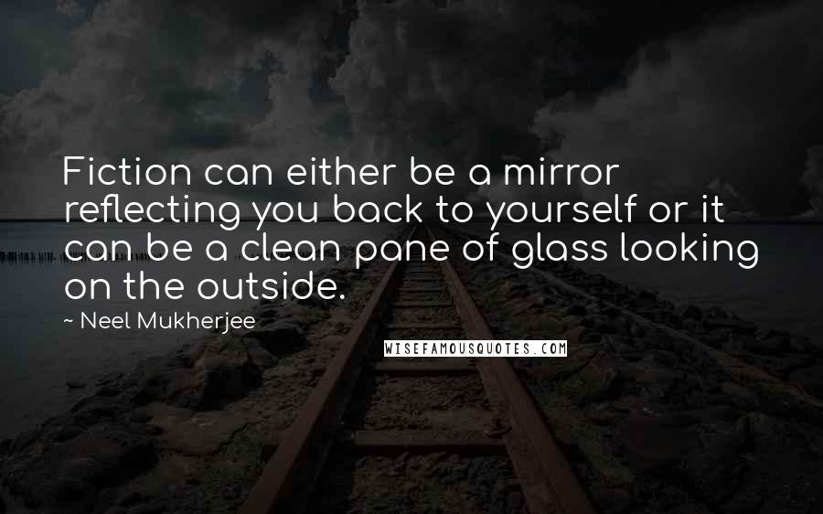 Neel Mukherjee Quotes: Fiction can either be a mirror reflecting you back to yourself or it can be a clean pane of glass looking on the outside.