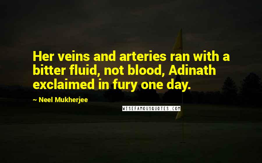 Neel Mukherjee Quotes: Her veins and arteries ran with a bitter fluid, not blood, Adinath exclaimed in fury one day.