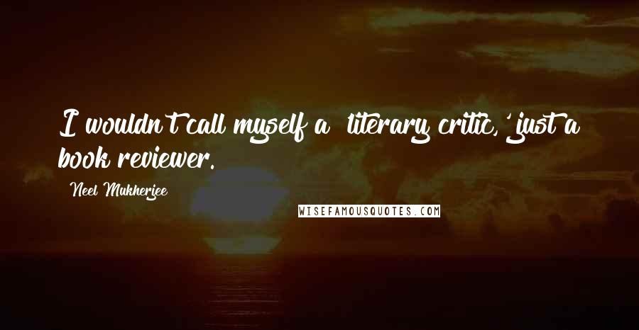 Neel Mukherjee Quotes: I wouldn't call myself a 'literary critic,' just a book reviewer.