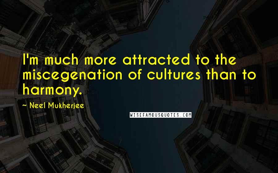 Neel Mukherjee Quotes: I'm much more attracted to the miscegenation of cultures than to harmony.