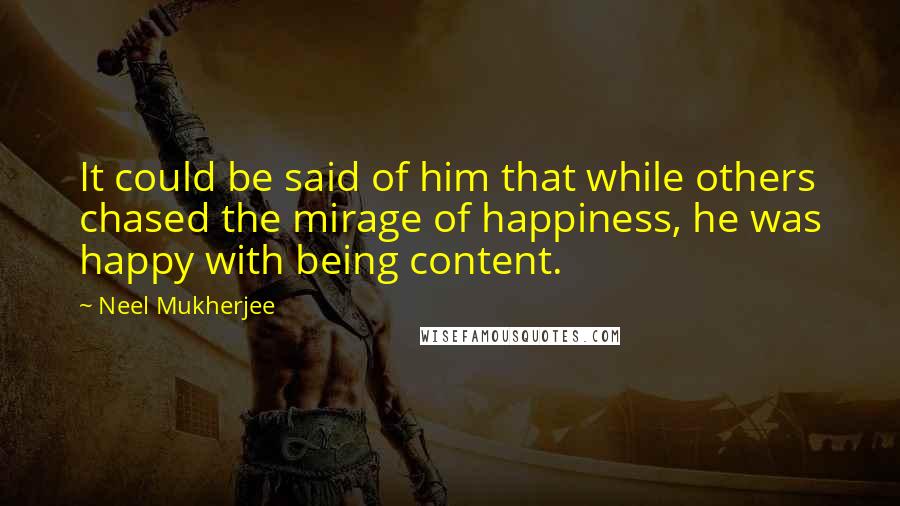 Neel Mukherjee Quotes: It could be said of him that while others chased the mirage of happiness, he was happy with being content.