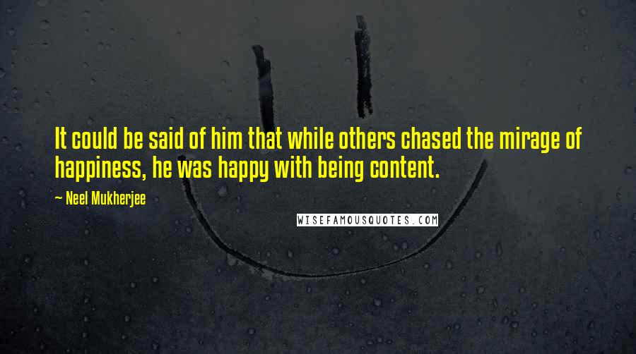 Neel Mukherjee Quotes: It could be said of him that while others chased the mirage of happiness, he was happy with being content.