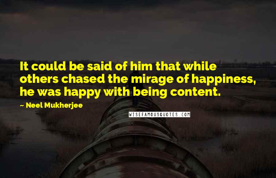 Neel Mukherjee Quotes: It could be said of him that while others chased the mirage of happiness, he was happy with being content.