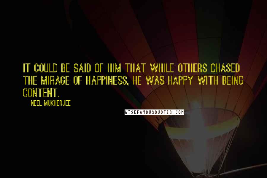 Neel Mukherjee Quotes: It could be said of him that while others chased the mirage of happiness, he was happy with being content.