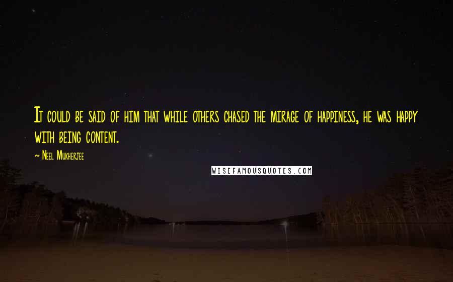 Neel Mukherjee Quotes: It could be said of him that while others chased the mirage of happiness, he was happy with being content.