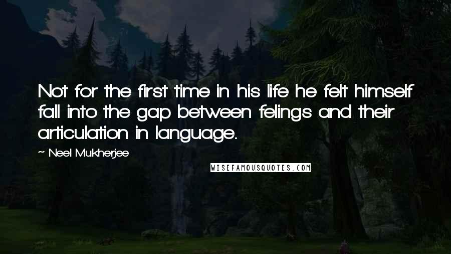 Neel Mukherjee Quotes: Not for the first time in his life he felt himself fall into the gap between felings and their articulation in language.