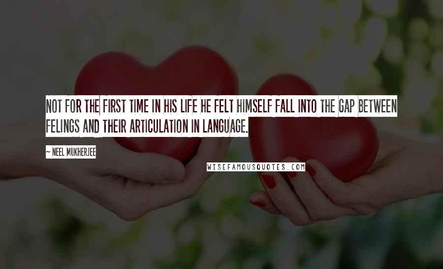 Neel Mukherjee Quotes: Not for the first time in his life he felt himself fall into the gap between felings and their articulation in language.