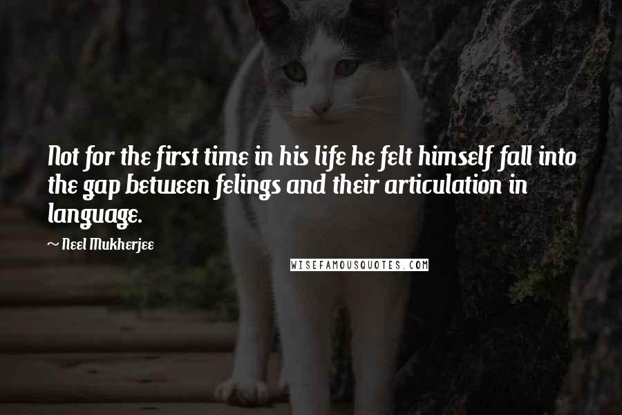 Neel Mukherjee Quotes: Not for the first time in his life he felt himself fall into the gap between felings and their articulation in language.