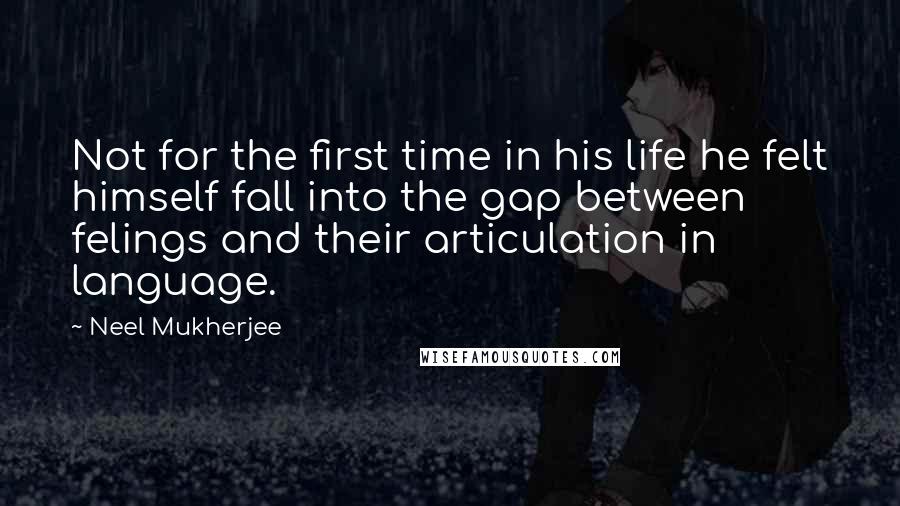 Neel Mukherjee Quotes: Not for the first time in his life he felt himself fall into the gap between felings and their articulation in language.