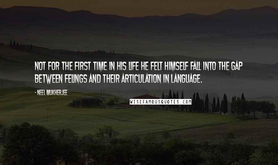 Neel Mukherjee Quotes: Not for the first time in his life he felt himself fall into the gap between felings and their articulation in language.