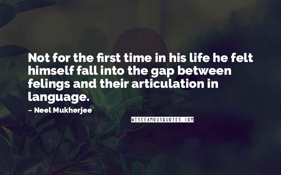 Neel Mukherjee Quotes: Not for the first time in his life he felt himself fall into the gap between felings and their articulation in language.