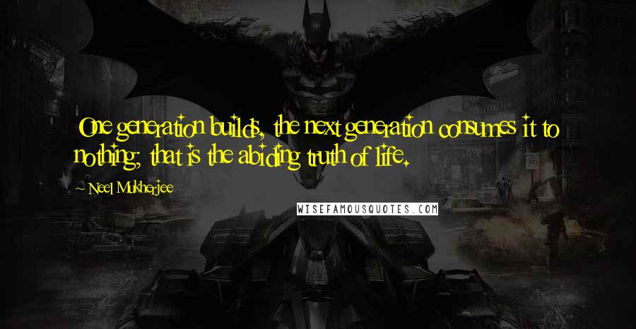 Neel Mukherjee Quotes: One generation builds, the next generation consumes it to nothing; that is the abiding truth of life.