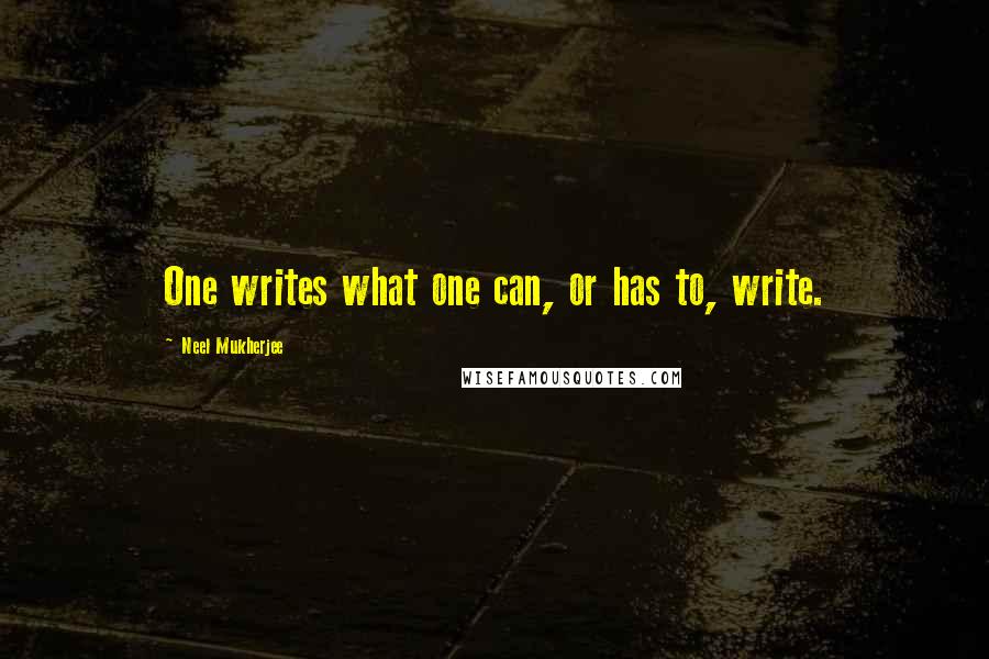 Neel Mukherjee Quotes: One writes what one can, or has to, write.