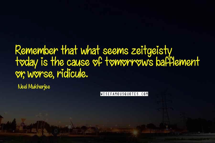 Neel Mukherjee Quotes: Remember that what seems zeitgeisty today is the cause of tomorrow's bafflement or, worse, ridicule.