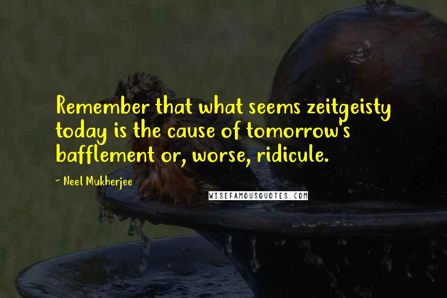 Neel Mukherjee Quotes: Remember that what seems zeitgeisty today is the cause of tomorrow's bafflement or, worse, ridicule.