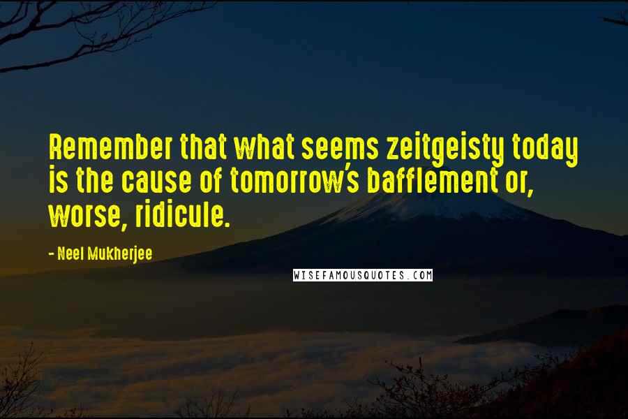 Neel Mukherjee Quotes: Remember that what seems zeitgeisty today is the cause of tomorrow's bafflement or, worse, ridicule.