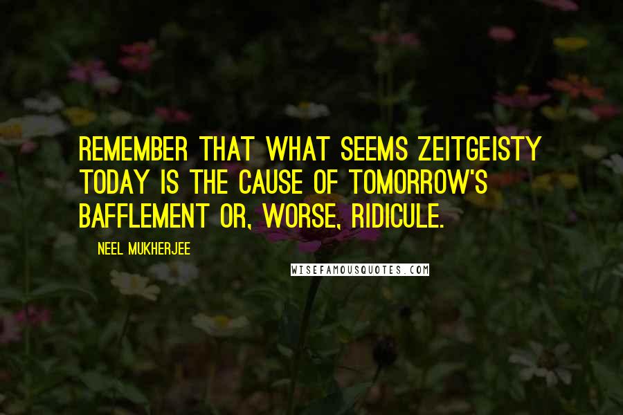 Neel Mukherjee Quotes: Remember that what seems zeitgeisty today is the cause of tomorrow's bafflement or, worse, ridicule.