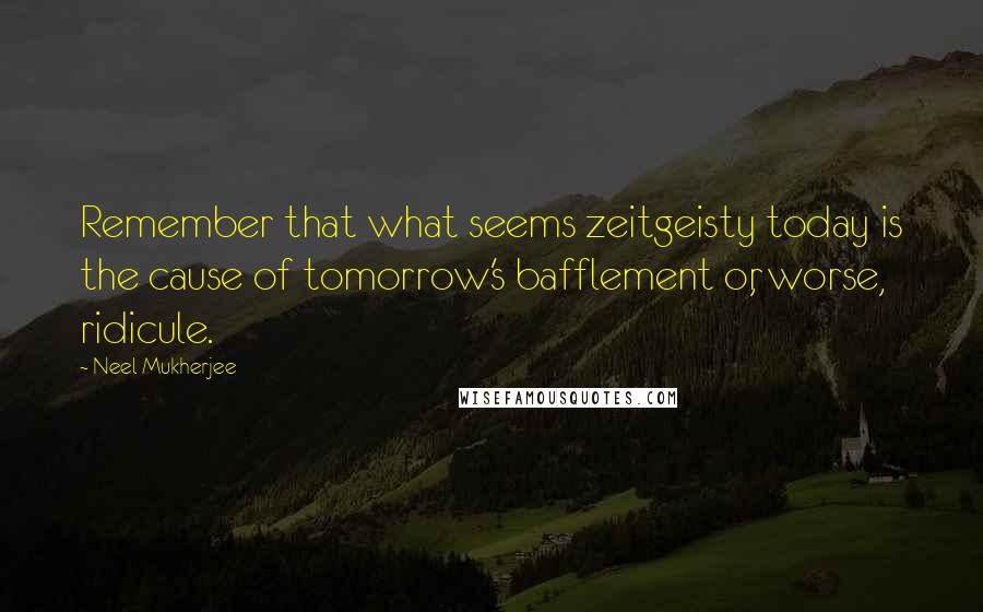 Neel Mukherjee Quotes: Remember that what seems zeitgeisty today is the cause of tomorrow's bafflement or, worse, ridicule.