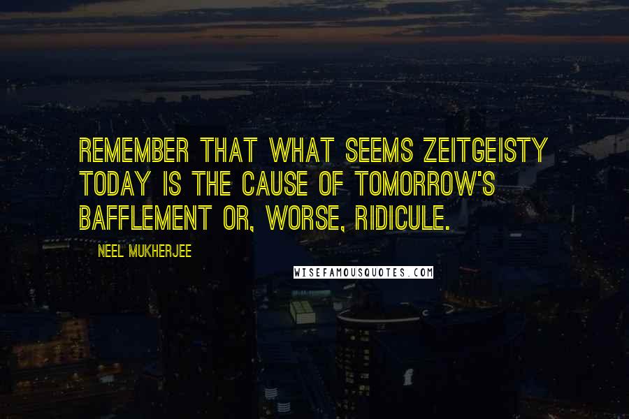 Neel Mukherjee Quotes: Remember that what seems zeitgeisty today is the cause of tomorrow's bafflement or, worse, ridicule.