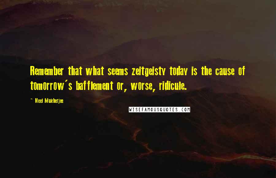 Neel Mukherjee Quotes: Remember that what seems zeitgeisty today is the cause of tomorrow's bafflement or, worse, ridicule.