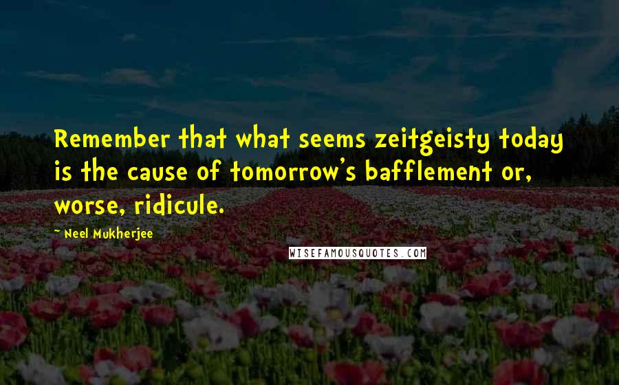 Neel Mukherjee Quotes: Remember that what seems zeitgeisty today is the cause of tomorrow's bafflement or, worse, ridicule.