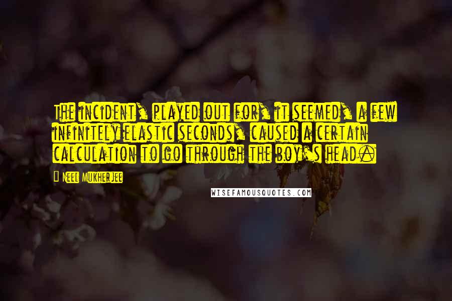 Neel Mukherjee Quotes: The incident, played out for, it seemed, a few infinitely elastic seconds, caused a certain calculation to go through the boy's head.