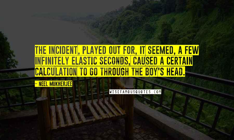 Neel Mukherjee Quotes: The incident, played out for, it seemed, a few infinitely elastic seconds, caused a certain calculation to go through the boy's head.