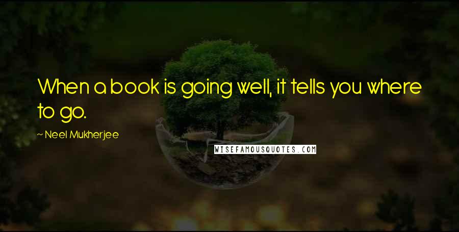 Neel Mukherjee Quotes: When a book is going well, it tells you where to go.
