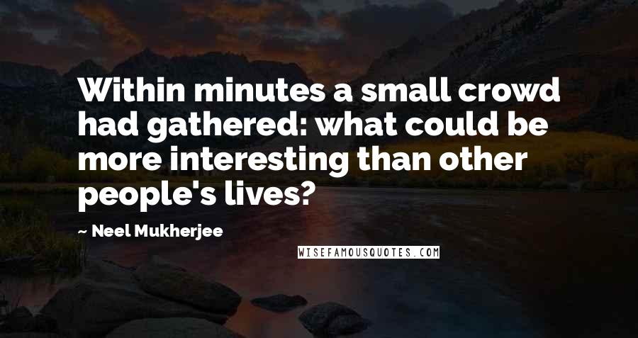 Neel Mukherjee Quotes: Within minutes a small crowd had gathered: what could be more interesting than other people's lives?