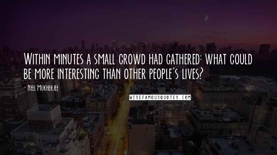Neel Mukherjee Quotes: Within minutes a small crowd had gathered: what could be more interesting than other people's lives?