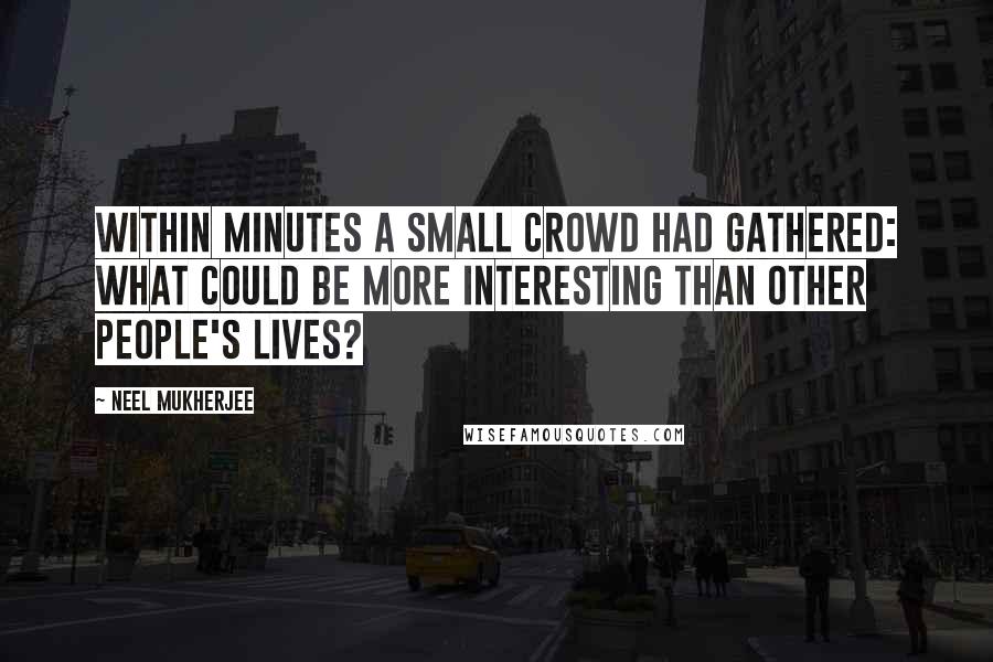 Neel Mukherjee Quotes: Within minutes a small crowd had gathered: what could be more interesting than other people's lives?