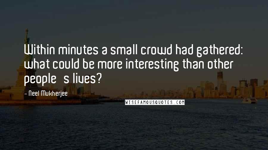 Neel Mukherjee Quotes: Within minutes a small crowd had gathered: what could be more interesting than other people's lives?