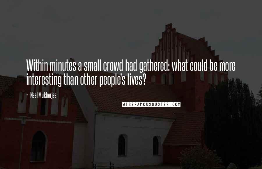 Neel Mukherjee Quotes: Within minutes a small crowd had gathered: what could be more interesting than other people's lives?
