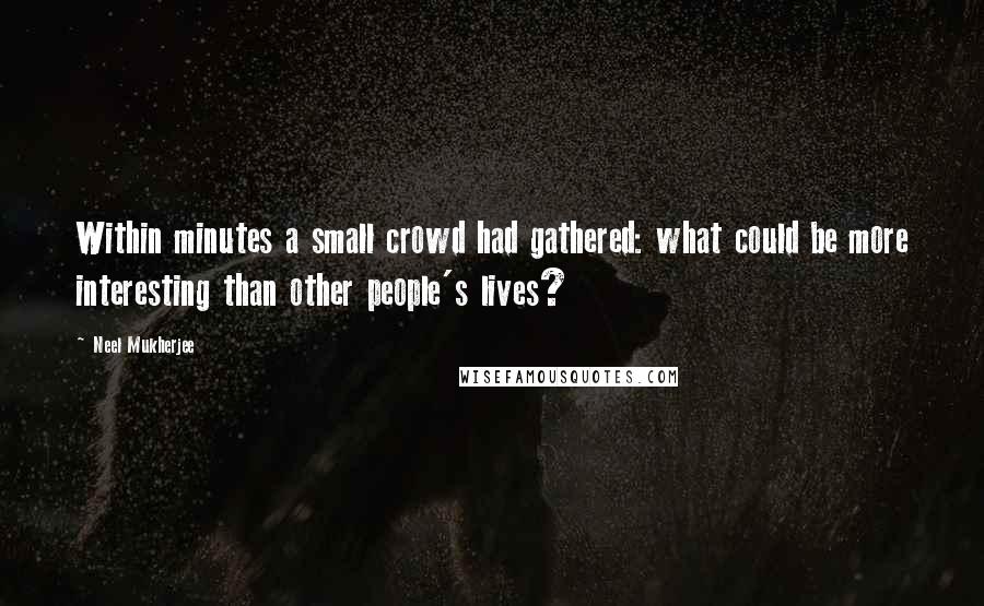 Neel Mukherjee Quotes: Within minutes a small crowd had gathered: what could be more interesting than other people's lives?