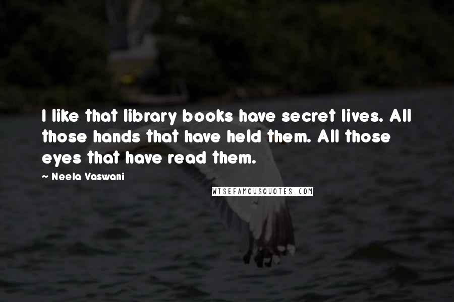 Neela Vaswani Quotes: I like that library books have secret lives. All those hands that have held them. All those eyes that have read them.