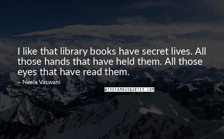 Neela Vaswani Quotes: I like that library books have secret lives. All those hands that have held them. All those eyes that have read them.