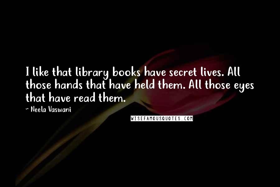 Neela Vaswani Quotes: I like that library books have secret lives. All those hands that have held them. All those eyes that have read them.