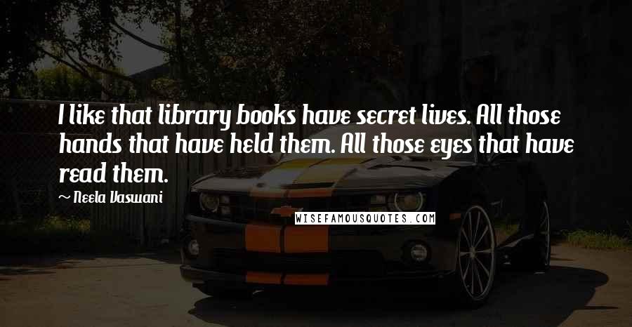 Neela Vaswani Quotes: I like that library books have secret lives. All those hands that have held them. All those eyes that have read them.