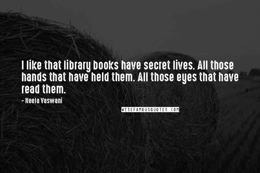 Neela Vaswani Quotes: I like that library books have secret lives. All those hands that have held them. All those eyes that have read them.