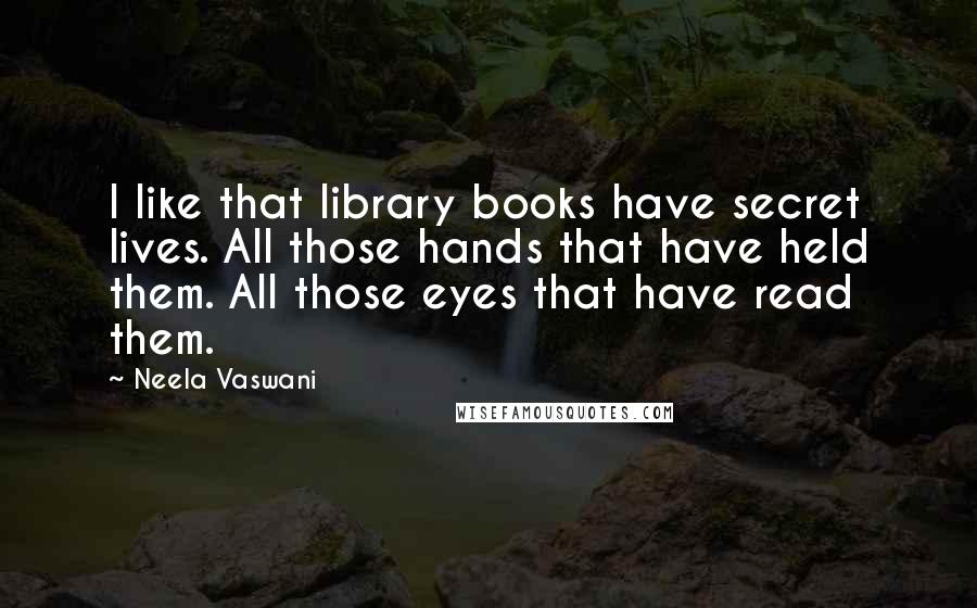 Neela Vaswani Quotes: I like that library books have secret lives. All those hands that have held them. All those eyes that have read them.