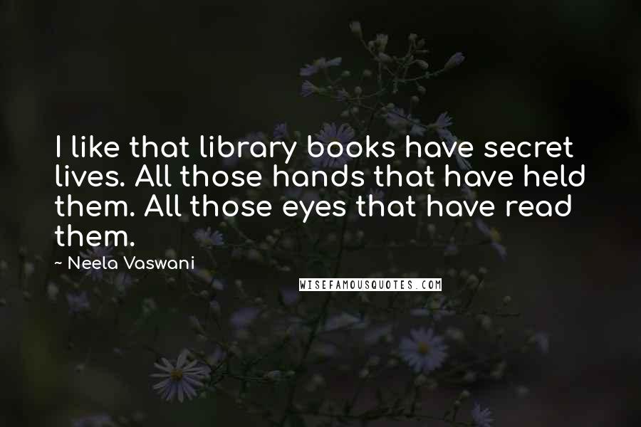 Neela Vaswani Quotes: I like that library books have secret lives. All those hands that have held them. All those eyes that have read them.