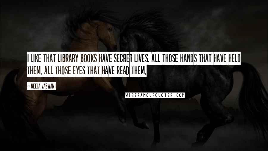 Neela Vaswani Quotes: I like that library books have secret lives. All those hands that have held them. All those eyes that have read them.