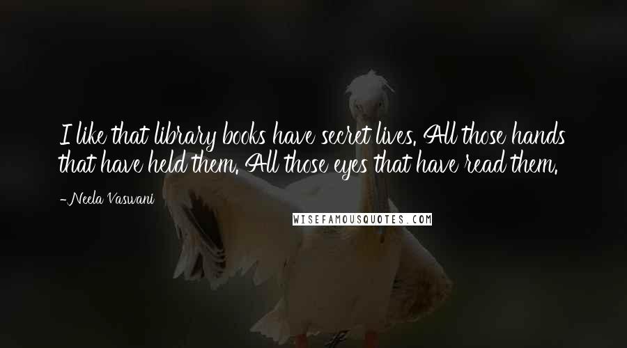 Neela Vaswani Quotes: I like that library books have secret lives. All those hands that have held them. All those eyes that have read them.