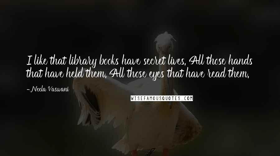 Neela Vaswani Quotes: I like that library books have secret lives. All those hands that have held them. All those eyes that have read them.