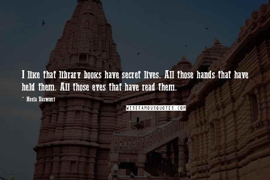 Neela Vaswani Quotes: I like that library books have secret lives. All those hands that have held them. All those eyes that have read them.