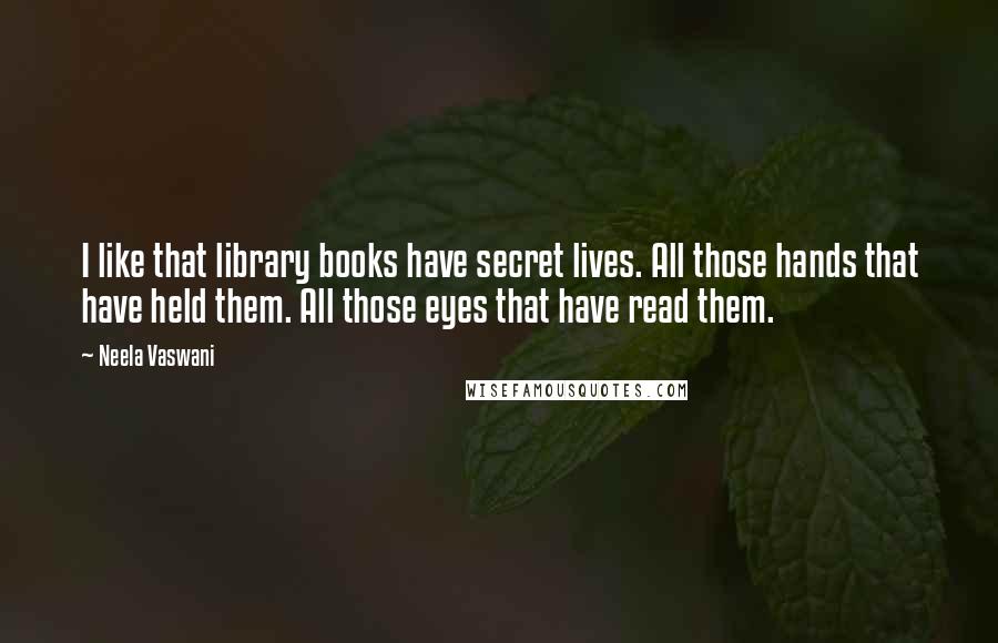 Neela Vaswani Quotes: I like that library books have secret lives. All those hands that have held them. All those eyes that have read them.